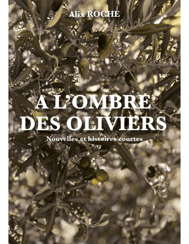 A l'ombre des oliviers - Nouvelles et histoires courtes - de Alix ROCHE