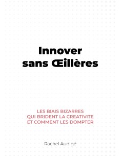 Innover sans Œillères-Les biais bizarres qui brident la créativité et comment les dompter de rachel audigé