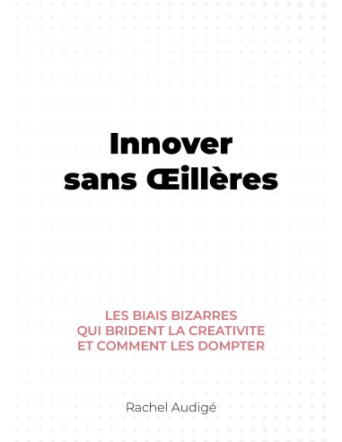 Innover sans Œillères-Les biais bizarres qui brident la créativité et comment les dompter de rachel audigé