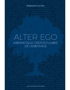 ALTER EGO Axiomatique crépusculaire de l'existence de Stéphane Larrieu