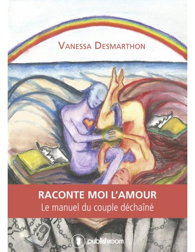 Raconte-moi l'amour - Le manuel du couple déchaîné de Vanessa Desmarthon