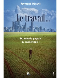 Le travail …. Du monde paysan au numérique ! de Raymond Décaris