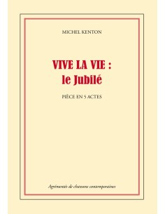 VIVE LA VIE : le Jubilé Pièce en 5 actes de MICHEL KENTON
